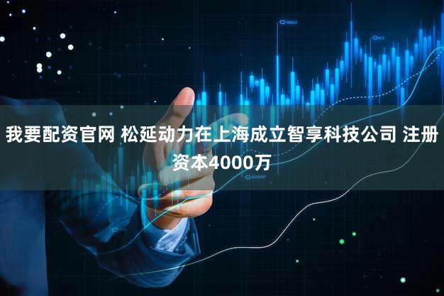 我要配资官网 松延动力在上海成立智享科技公司 注册资本4000万