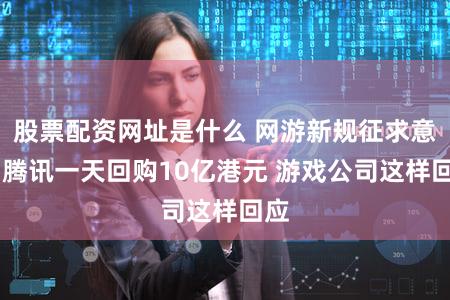 股票配资网址是什么 网游新规征求意见 腾讯一天回购10亿港元 游戏公司这样回应