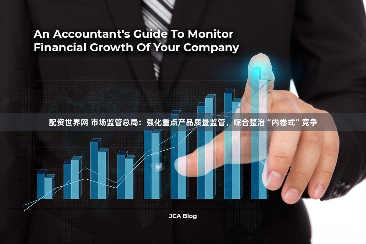 配资世界网 市场监管总局:强化重点产品质量监管,综合整治“内卷式”竞争