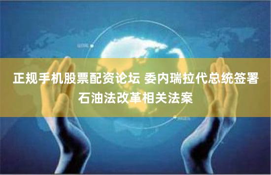 正规手机股票配资论坛 委内瑞拉代总统签署石油法改革相关法案
