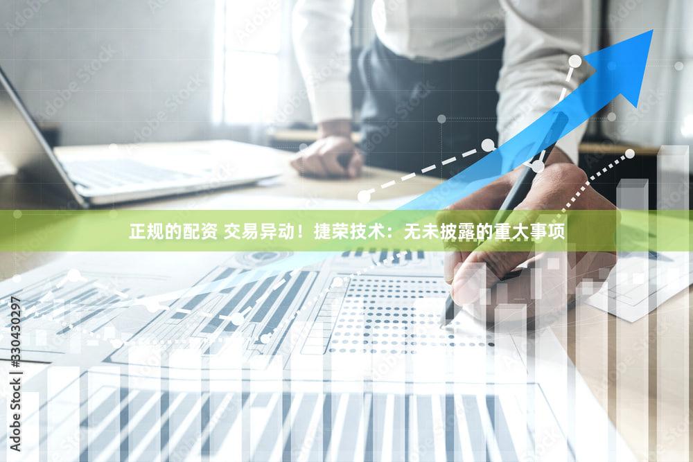 正规的配资 交易异动！捷荣技术：无未披露的重大事项