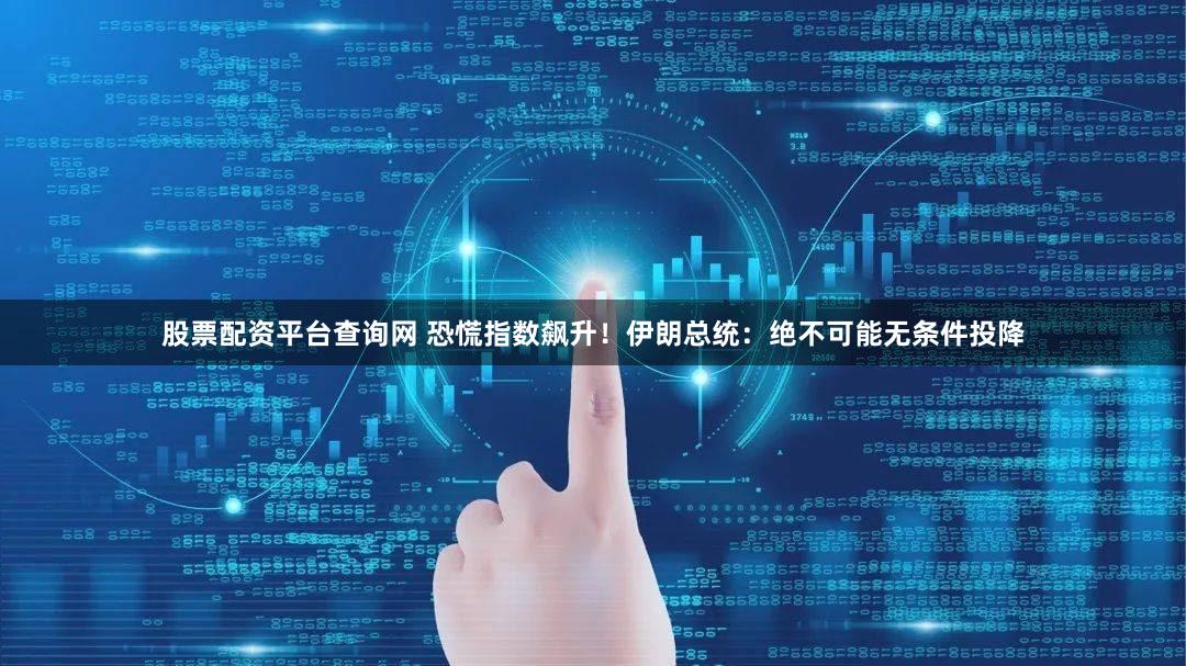 股票配资平台查询网 恐慌指数飙升!伊朗总统:绝不可能无条件投降