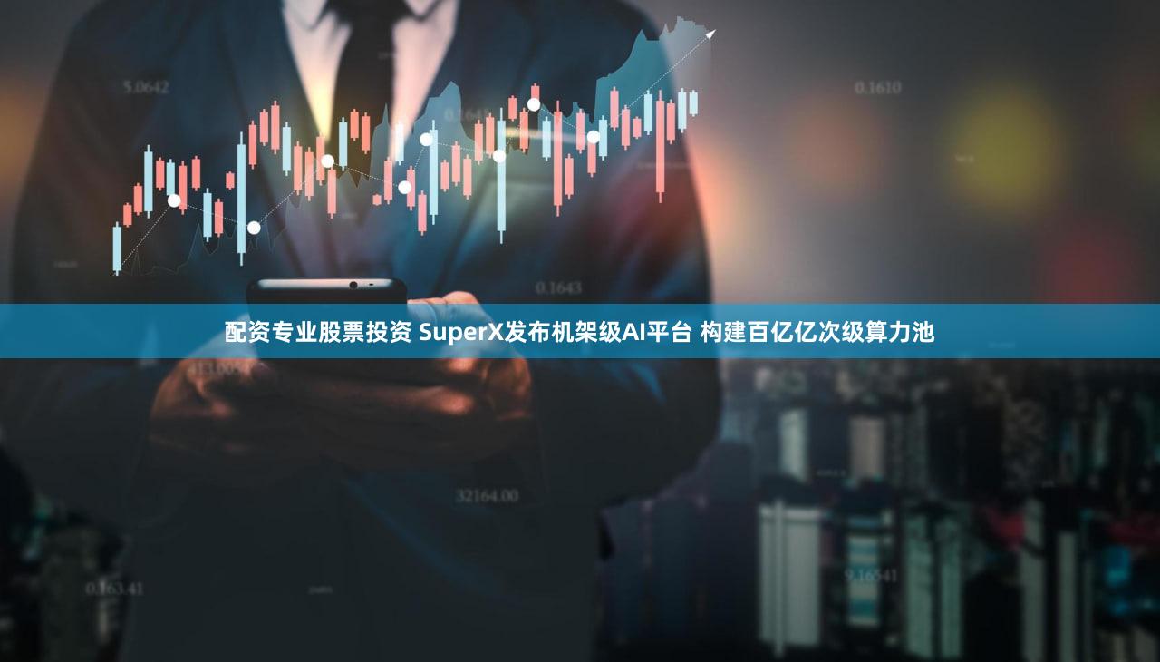 配资专业股票投资 SuperX发布机架级AI平台 构建百亿亿次级算力池