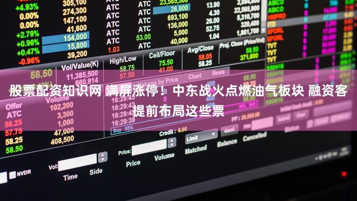 股票配资知识网 满屏涨停!中东战火点燃油气板块 融资客提前布局这些票