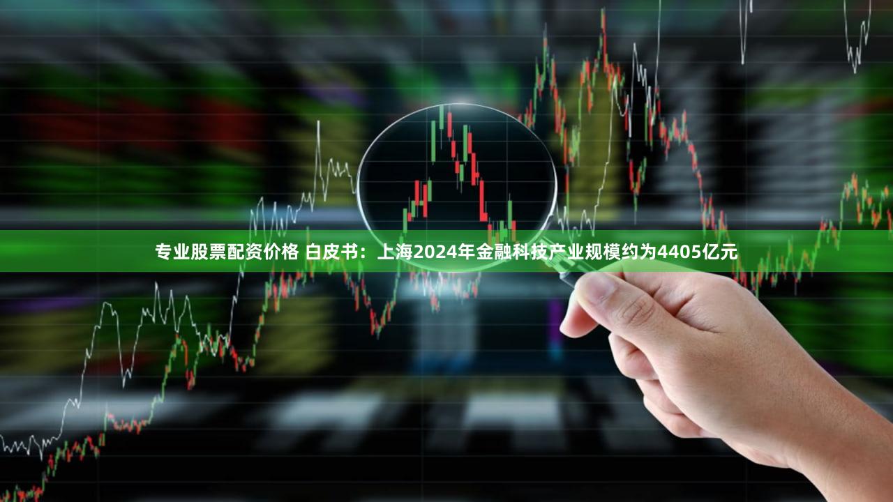 专业股票配资价格 白皮书：上海2024年金融科技产业规模约为4405亿元