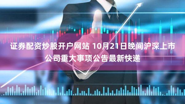 证券配资炒股开户网站 10月21日晚间沪深上市公司重大事项公告最新快递