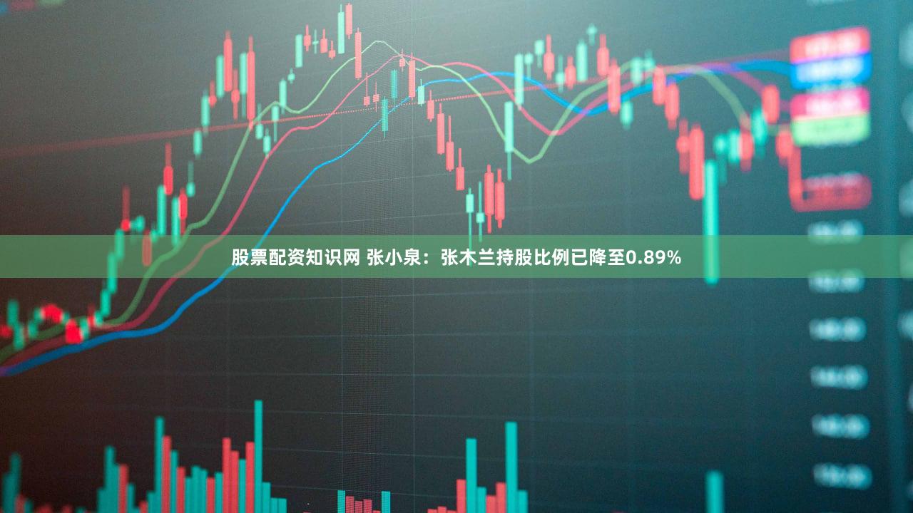股票配资知识网 张小泉：张木兰持股比例已降至0.89%