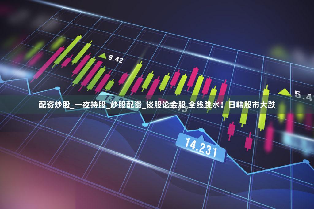 配资炒股_一夜持股_炒股配资_谈股论金股 全线跳水！日韩股市大跌