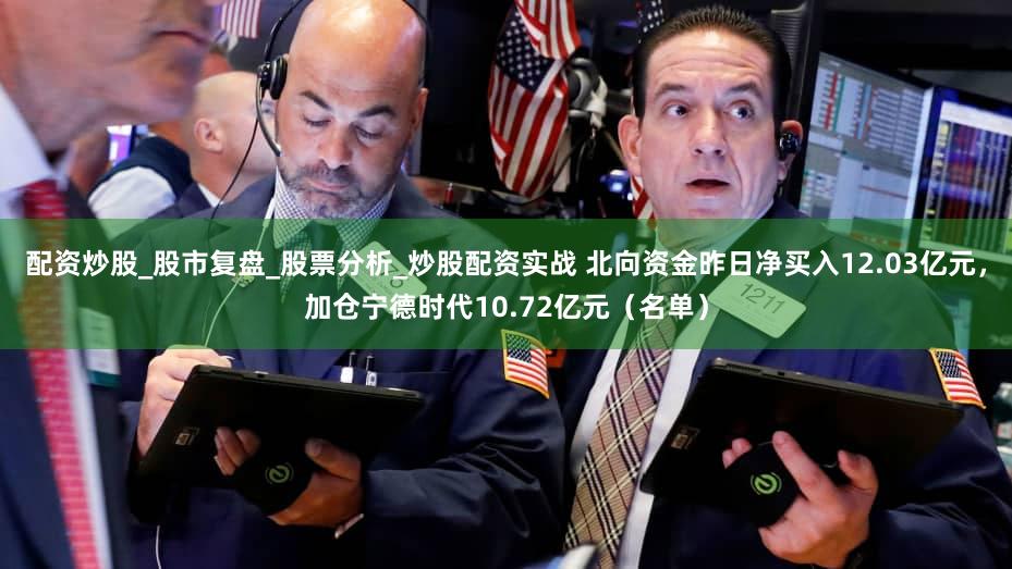 配资炒股_股市复盘_股票分析_炒股配资实战 北向资金昨日净买入12.03亿元，加仓宁德时代10.72亿元（名单）