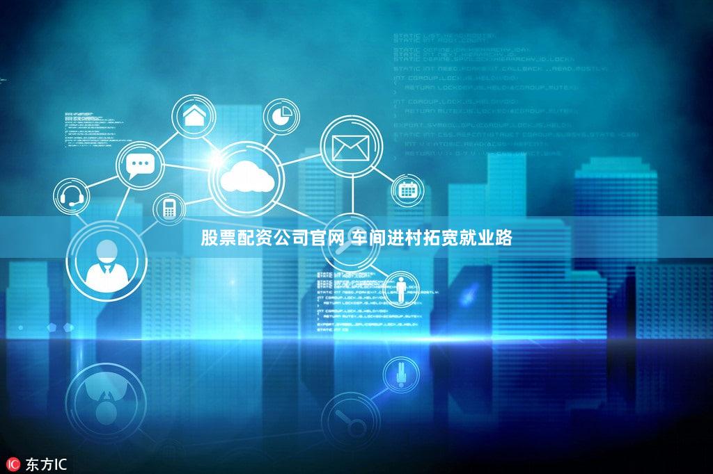 股票配资公司官网 车间进村拓宽就业路
