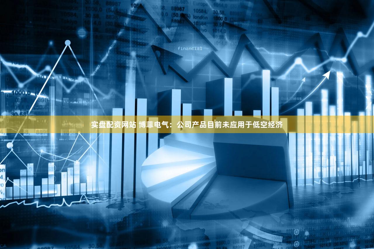 实盘配资网站 博菲电气：公司产品目前未应用于低空经济