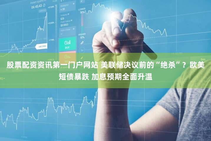 股票配资资讯第一门户网站 美联储决议前的“绝杀”？欧美短债暴跌 加息预期全面升温