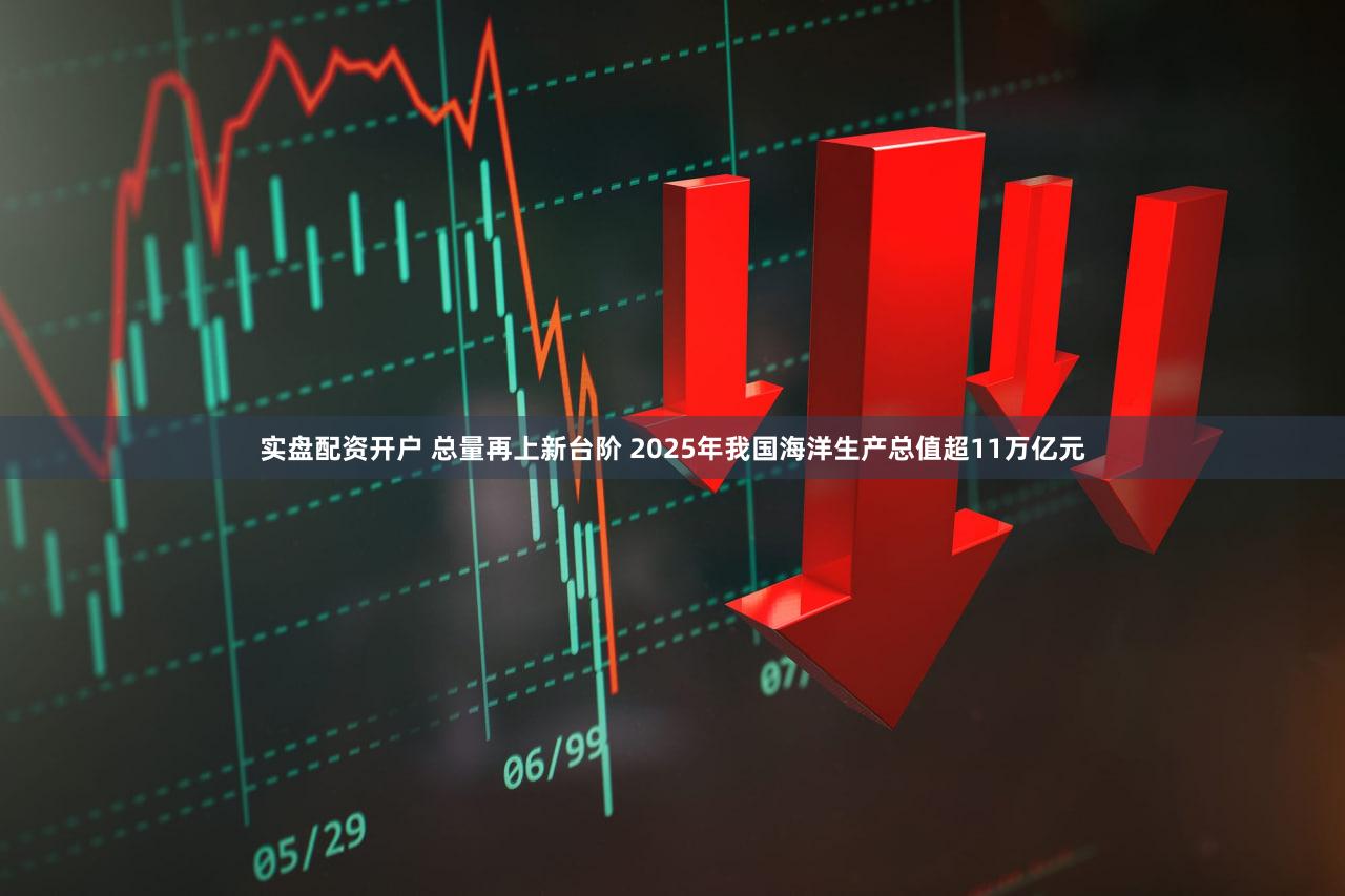 实盘配资开户 总量再上新台阶 2025年我国海洋生产总值超11万亿元