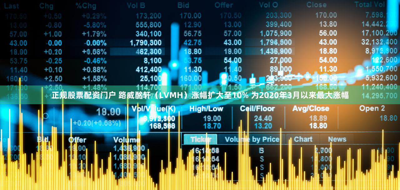 正规股票配资门户 路威酩轩（LVMH）涨幅扩大至10% 为2020年3月以来最大涨幅