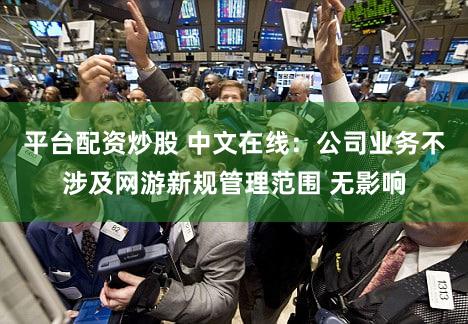 平台配资炒股 中文在线：公司业务不涉及网游新规管理范围 无影响