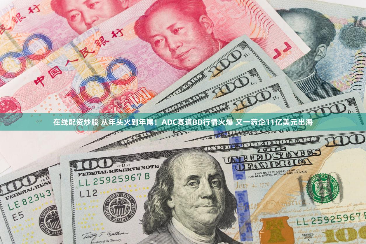在线配资炒股 从年头火到年尾！ADC赛道BD行情火爆 又一药企11亿美元出海