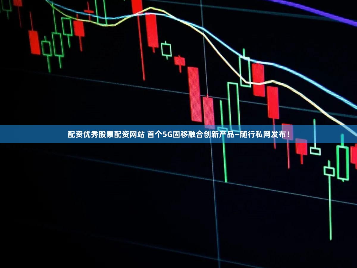 配资优秀股票配资网站 首个5G固移融合创新产品—随行私网发布！