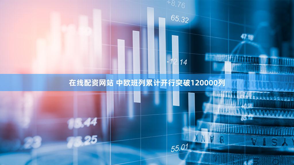 在线配资网站 中欧班列累计开行突破120000列