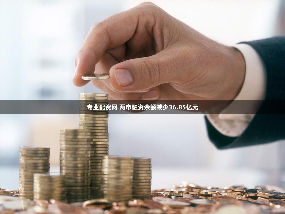 专业配资网 两市融资余额减少36.85亿元