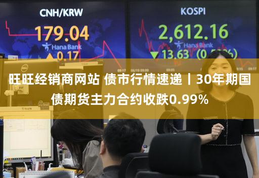 旺旺经销商网站 债市行情速递丨30年期国债期货主力合约收跌0.99%