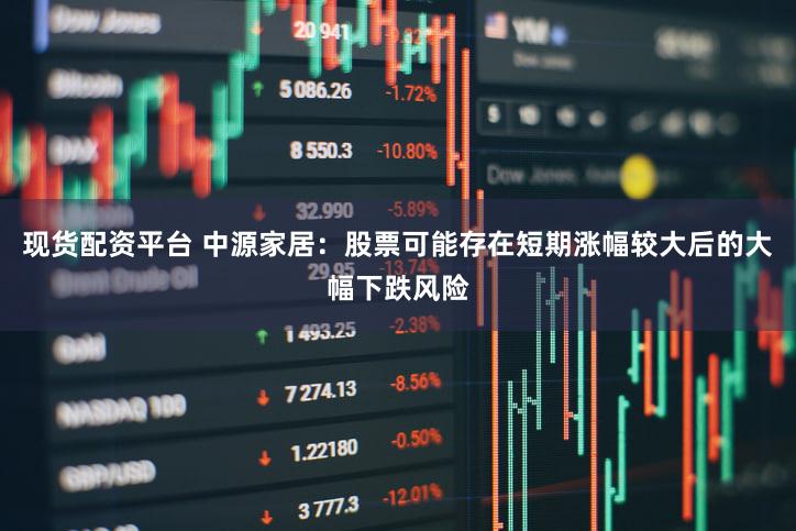 现货配资平台 中源家居：股票可能存在短期涨幅较大后的大幅下跌风险