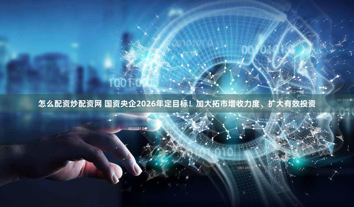 怎么配资炒配资网 国资央企2026年定目标!加大拓市增收力度、扩大有效投资