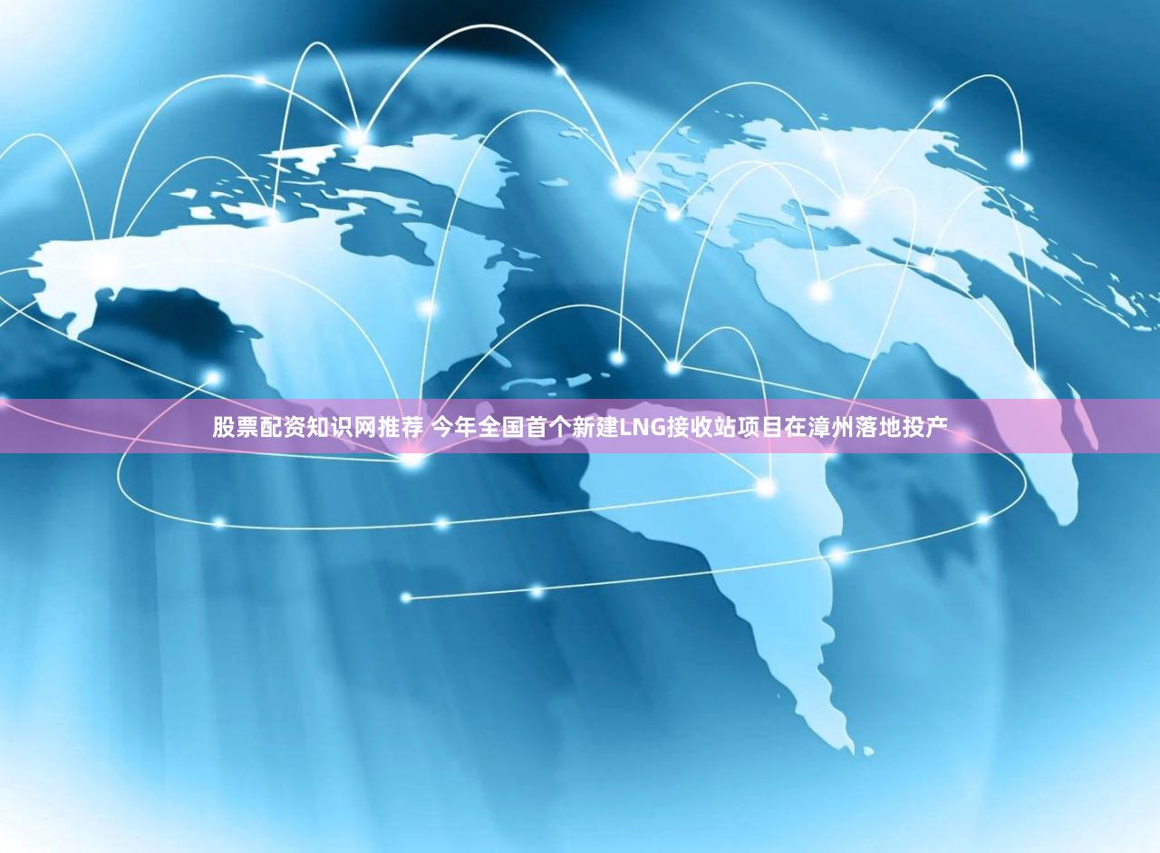 股票配资知识网推荐 今年全国首个新建LNG接收站项目在漳州落地投产