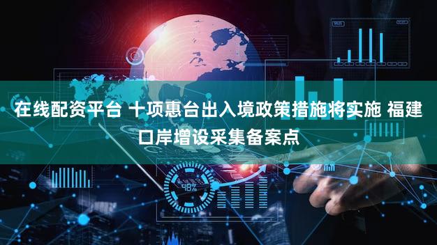 在线配资平台 十项惠台出入境政策措施将实施 福建口岸增设采集备案点