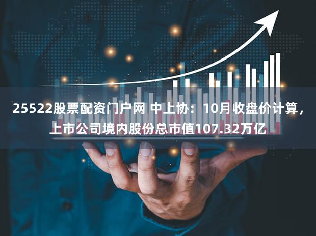 25522股票配资门户网 中上协：10月收盘价计算，上市公司境内股份总市值107.32万亿
