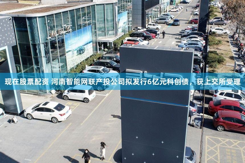 现在股票配资 河南智能网联产投公司拟发行6亿元科创债,获上交所受理