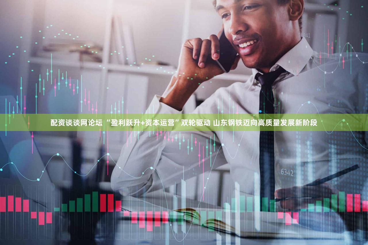 配资谈谈网论坛 “盈利跃升+资本运营”双轮驱动 山东钢铁迈向高质量发展新阶段