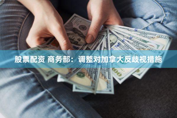 股票配资 商务部:调整对加拿大反歧视措施