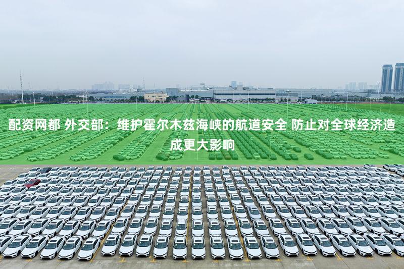 配资网都 外交部：维护霍尔木兹海峡的航道安全 防止对全球经济造成更大影响