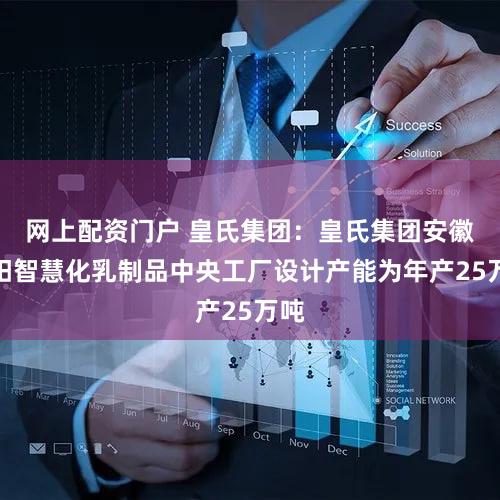 网上配资门户 皇氏集团：皇氏集团安徽阜阳智慧化乳制品中央工厂设计产能为年产25万吨