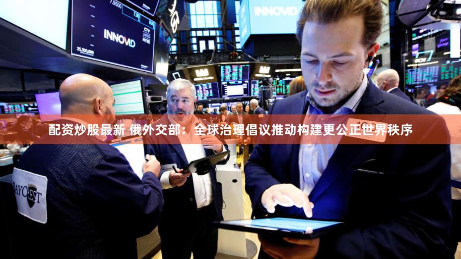 配资炒股最新 俄外交部：全球治理倡议推动构建更公正世界秩序