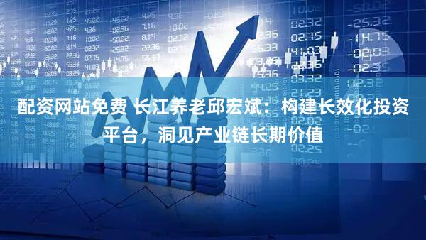 配资网站免费 长江养老邱宏斌:构建长效化投资平台,洞见产业链长期价值
