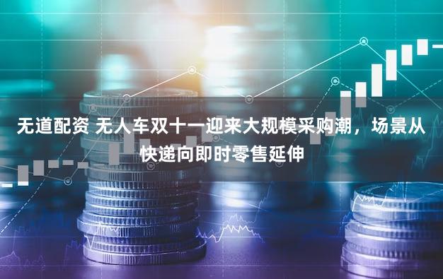无道配资 无人车双十一迎来大规模采购潮,场景从快递向即时零售延伸