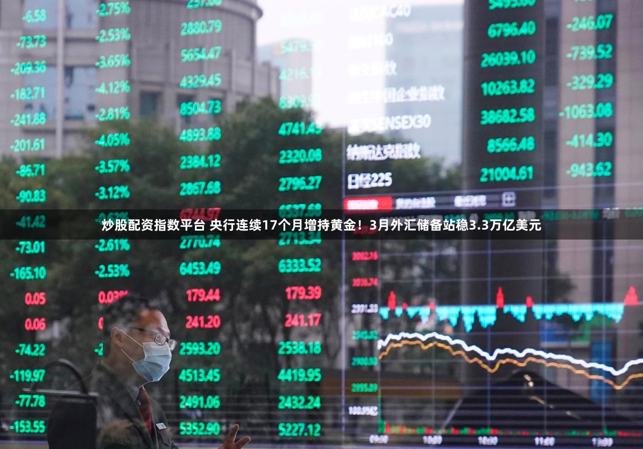 炒股配资指数平台 央行连续17个月增持黄金！3月外汇储备站稳3.3万亿美元