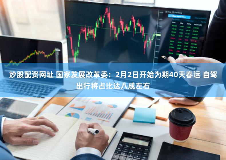 炒股配资网址 国家发展改革委:2月2日开始为期40天春运 自驾出行将占比达八成左右