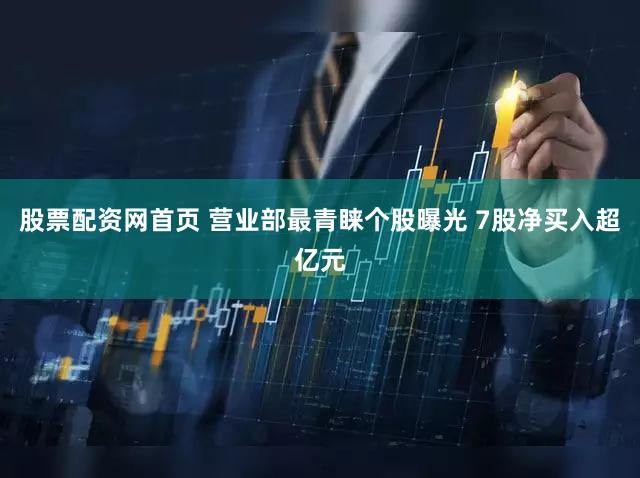 股票配资网首页 营业部最青睐个股曝光 7股净买入超亿元