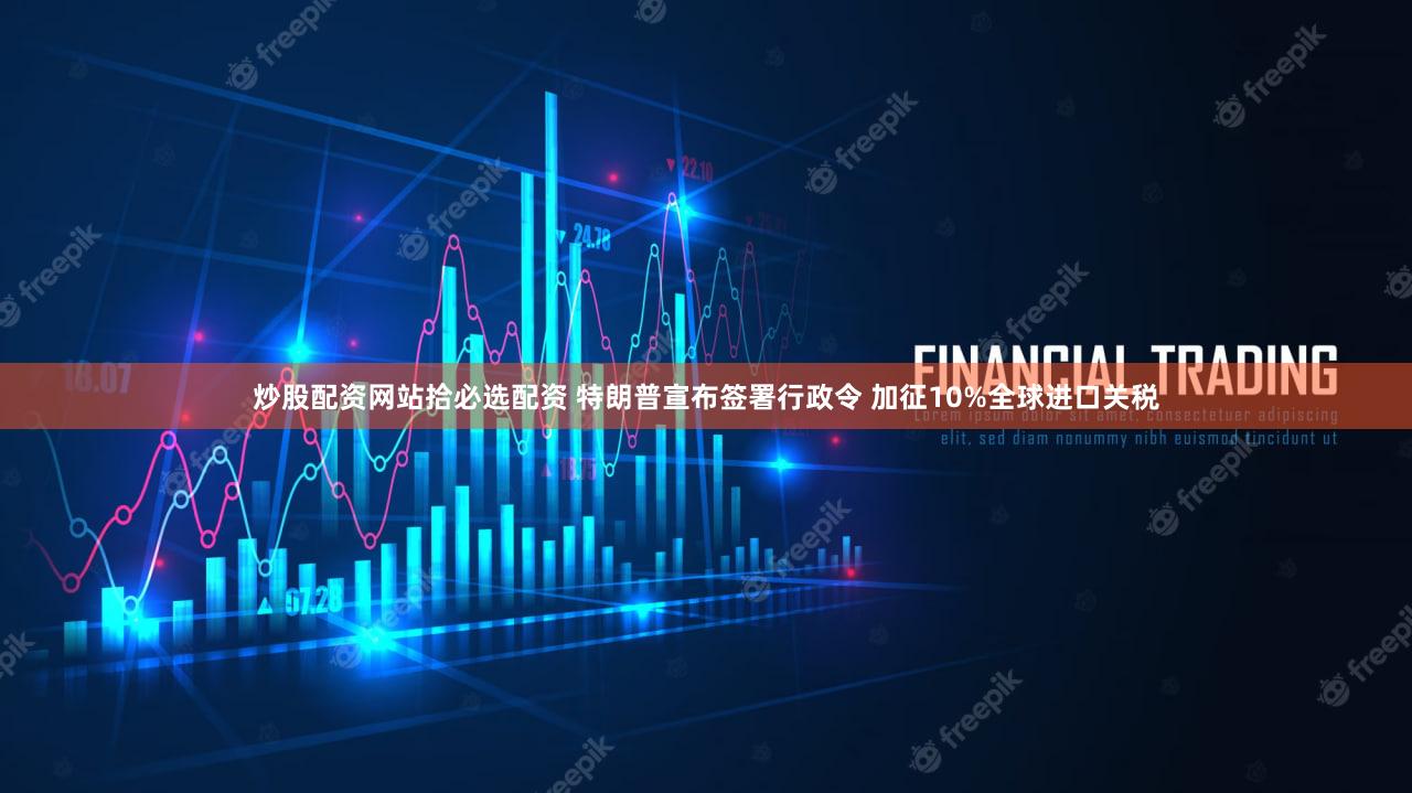 炒股配资网站拾必选配资 特朗普宣布签署行政令 加征10%全球进口关税
