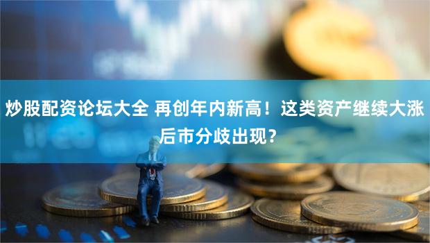 炒股配资论坛大全 再创年内新高！这类资产继续大涨 后市分歧出现？