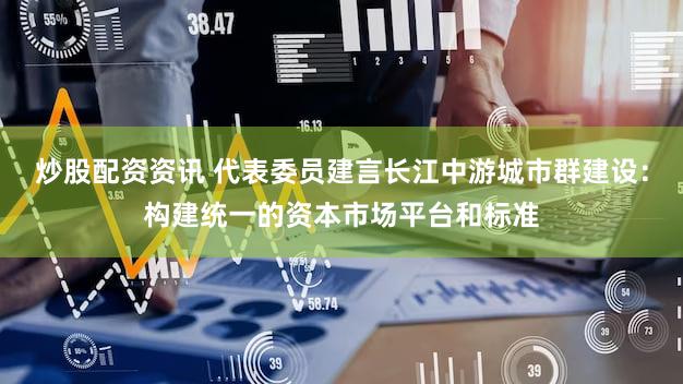 炒股配资资讯 代表委员建言长江中游城市群建设：构建统一的资本市场平台和标准
