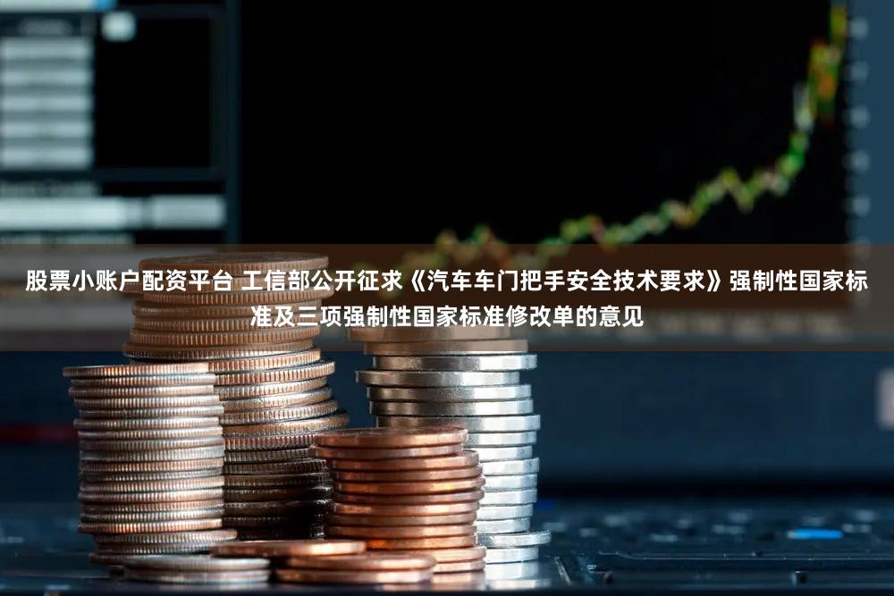 股票小账户配资平台 工信部公开征求《汽车车门把手安全技术要求》强制性国家标准及三项强制性国家标准修改单的意见
