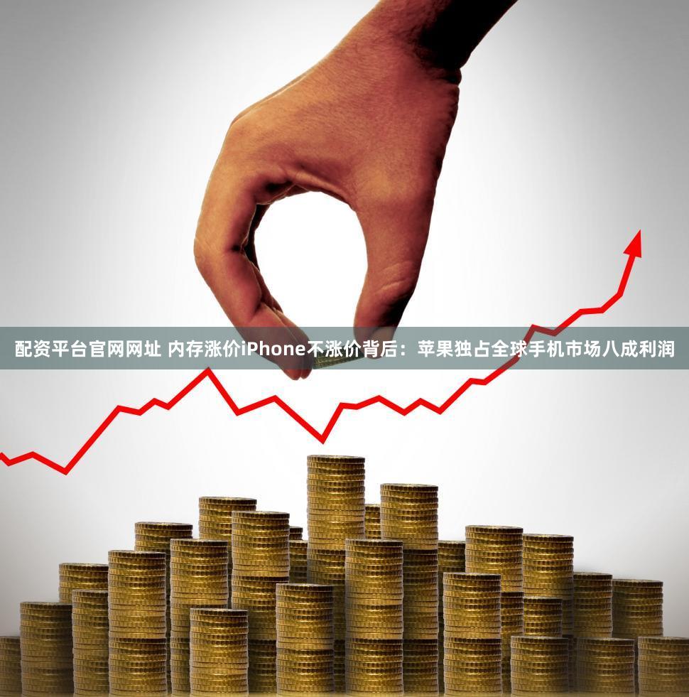 配资平台官网网址 内存涨价iPhone不涨价背后:苹果独占全球手机市场八成利润