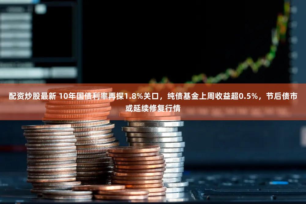 配资炒股最新 10年国债利率再探1.8%关口,纯债基金上周收益超0.5%,节后债市或延续修复行情