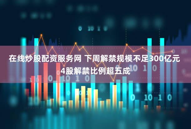 在线炒股配资服务网 下周解禁规模不足300亿元 4股解禁比例超五成