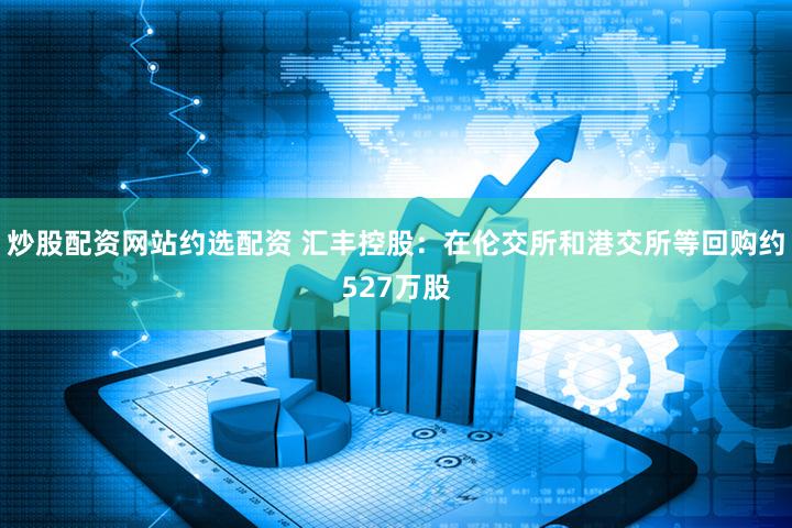 炒股配资网站约选配资 汇丰控股：在伦交所和港交所等回购约527万股