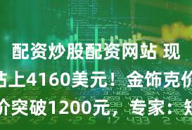 配资炒股配资网站 现货黄金站上4160美元！金饰克价突破1200元，专家：短期或有回调