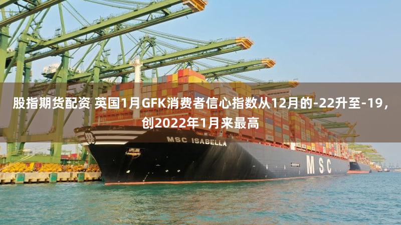 股指期货配资 英国1月GFK消费者信心指数从12月的-22升至-19，创2022年1月来最高